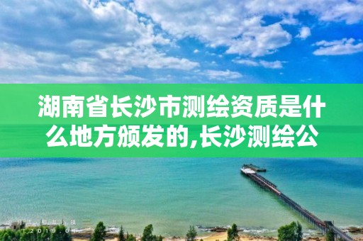 湖南省长沙市测绘资质是什么地方颁发的,长沙测绘公司资质有哪家。