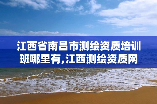 江西省南昌市测绘资质培训班哪里有,江西测绘资质网。