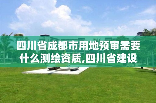 四川省成都市用地预审需要什么测绘资质,四川省建设用地预审管理办法。