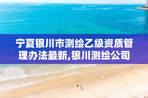 宁夏银川市测绘乙级资质管理办法最新,银川测绘公司甲级。