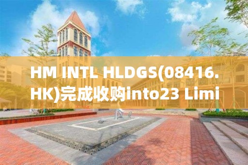 HM INTL HLDGS(08416.HK)完成收购into23 Limited股份