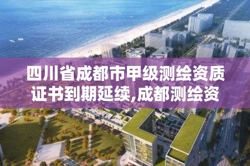 四川省成都市甲级测绘资质证书到期延续,成都测绘资质代办。