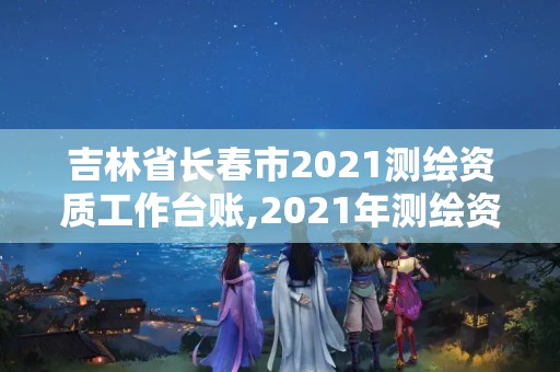 吉林省长春市2021测绘资质工作台账,2021年测绘资质管理办法。