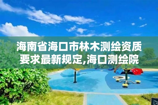 海南省海口市林木测绘资质要求最新规定,海口测绘院。