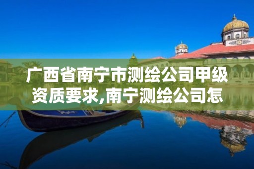 广西省南宁市测绘公司甲级资质要求,南宁测绘公司怎么收费标准。