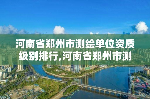 河南省郑州市测绘单位资质级别排行,河南省郑州市测绘学校。