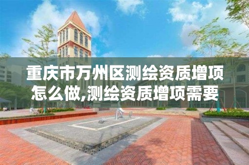 重庆市万州区测绘资质增项怎么做,测绘资质增项需要准备的材料。