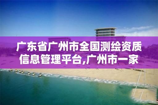 广东省广州市全国测绘资质信息管理平台,广州市一家测绘资质单位。