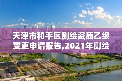 天津市和平区测绘资质乙级变更申请报告,2021年测绘乙级资质申报条件。