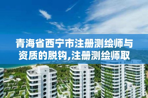 青海省西宁市注册测绘师与资质的脱钩,注册测绘师取消与资质挂钩。