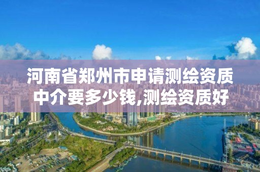 河南省郑州市申请测绘资质中介要多少钱,测绘资质好办吗。