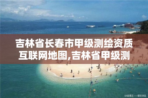 吉林省长春市甲级测绘资质互联网地图,吉林省甲级测绘资质单位。