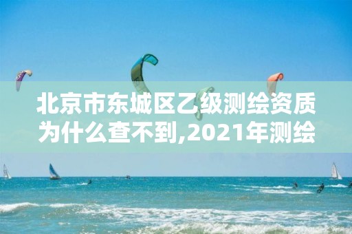 北京市东城区乙级测绘资质为什么查不到,2021年测绘乙级资质申报制度。