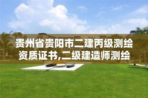 贵州省贵阳市二建丙级测绘资质证书,二级建造师测绘。