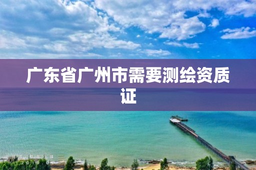 广东省广州市需要测绘资质证