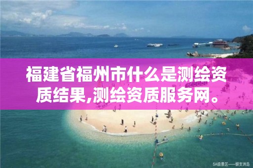 福建省福州市什么是测绘资质结果,测绘资质服务网。