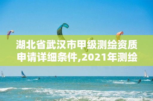 湖北省武汉市甲级测绘资质申请详细条件,2021年测绘甲级资质申报条件。