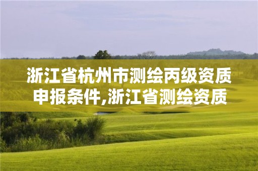 浙江省杭州市测绘丙级资质申报条件,浙江省测绘资质申请需要什么条件。