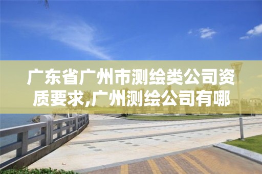 广东省广州市测绘类公司资质要求,广州测绘公司有哪些。