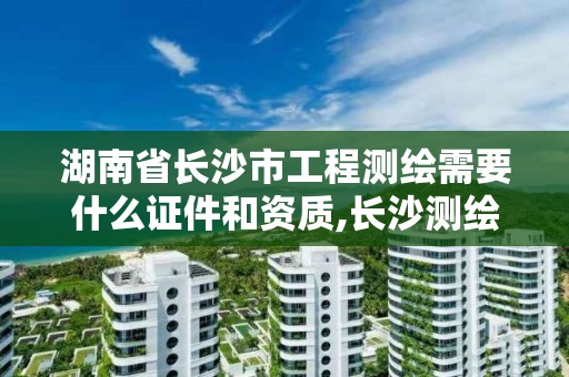 湖南省长沙市工程测绘需要什么证件和资质,长沙测绘院工资待遇。