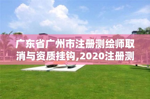 广东省广州市注册测绘师取消与资质挂钩,2020注册测绘师即将取消。