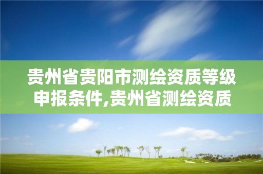 贵州省贵阳市测绘资质等级申报条件,贵州省测绘资质管理规定。