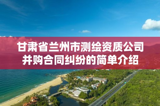 甘肃省兰州市测绘资质公司并购合同纠纷的简单介绍