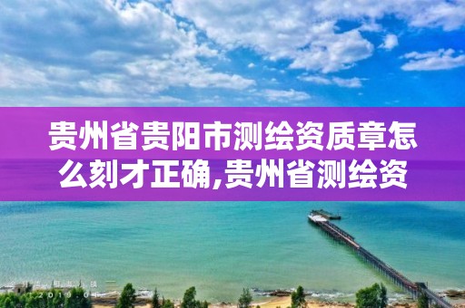 贵州省贵阳市测绘资质章怎么刻才正确,贵州省测绘资质管理条例。