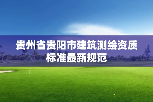 贵州省贵阳市建筑测绘资质标准最新规范