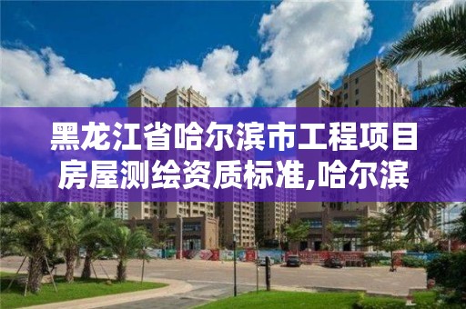 黑龙江省哈尔滨市工程项目房屋测绘资质标准,哈尔滨测绘局是干什么的。