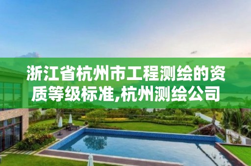 浙江省杭州市工程测绘的资质等级标准,杭州测绘公司有哪几家。