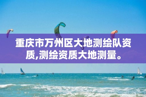 重庆市万州区大地测绘队资质,测绘资质大地测量。