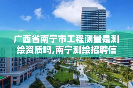 广西省南宁市工程测量是测绘资质吗,南宁测绘招聘信息。