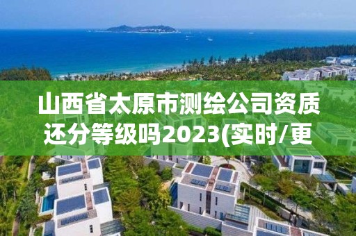 山西省太原市测绘公司资质还分等级吗2023(实时/更新中)