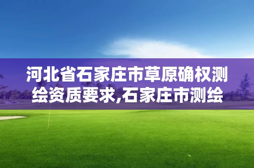 河北省石家庄市草原确权测绘资质要求,石家庄市测绘院。