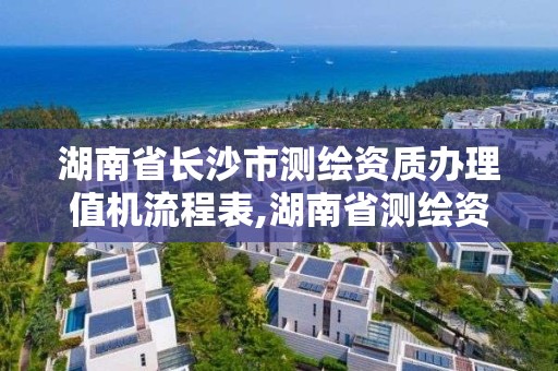 湖南省长沙市测绘资质办理值机流程表,湖南省测绘资质申请公示。