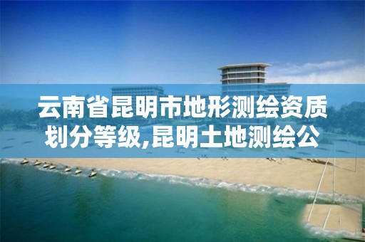 云南省昆明市地形测绘资质划分等级,昆明土地测绘公司。