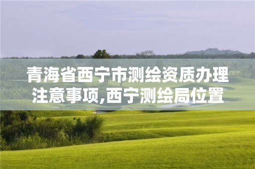 青海省西宁市测绘资质办理注意事项,西宁测绘局位置。