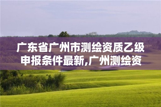 广东省广州市测绘资质乙级申报条件最新,广州测绘资质代办。