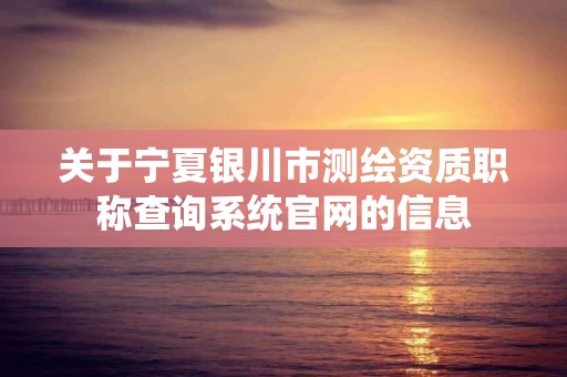 关于宁夏银川市测绘资质职称查询系统官网的信息