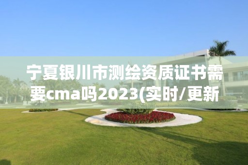 宁夏银川市测绘资质证书需要cma吗2023(实时/更新中)