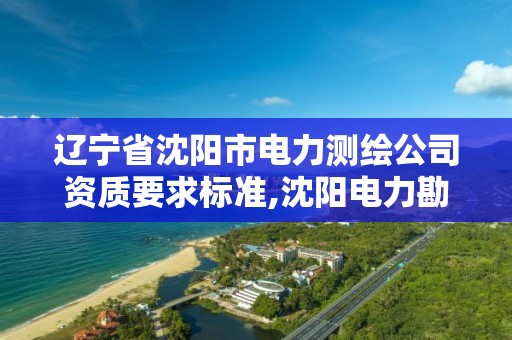 辽宁省沈阳市电力测绘公司资质要求标准,沈阳电力勘测设计院有限责任公司怎么样。