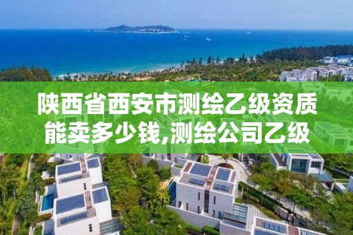 陕西省西安市测绘乙级资质能卖多少钱,测绘公司乙级资质要求。