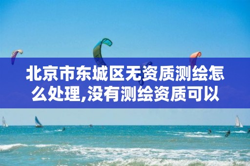 北京市东城区无资质测绘怎么处理,没有测绘资质可以开测绘发票吗。