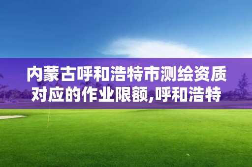 内蒙古呼和浩特市测绘资质对应的作业限额,呼和浩特测绘公司招聘。