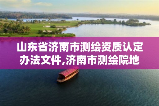 山东省济南市测绘资质认定办法文件,济南市测绘院地址。