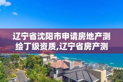 辽宁省沈阳市申请房地产测绘丁级资质,辽宁省房产测绘收费标准。