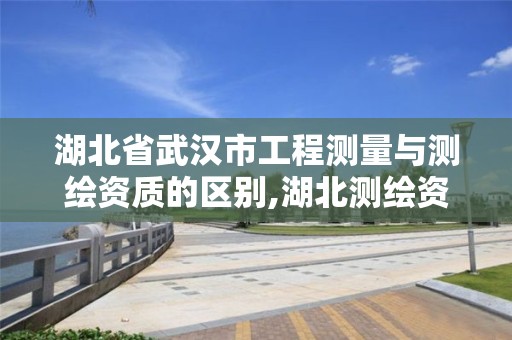 湖北省武汉市工程测量与测绘资质的区别,湖北测绘资质单位。