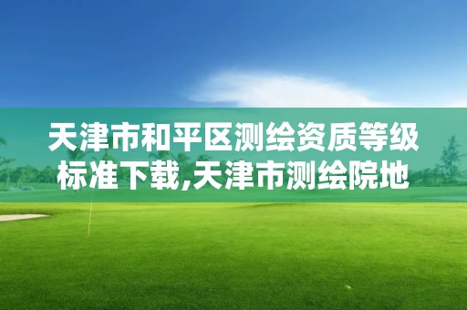 天津市和平区测绘资质等级标准下载,天津市测绘院地址。