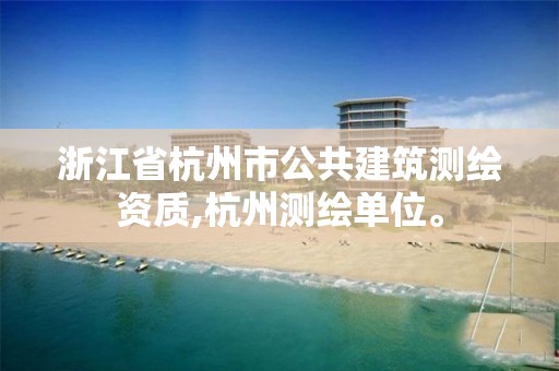 浙江省杭州市公共建筑测绘资质,杭州测绘单位。